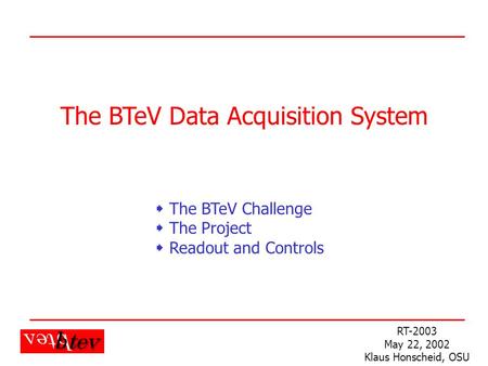 K. Honscheid RT-2003 The BTeV Data Acquisition System RT-2003 May 22, 2002 Klaus Honscheid, OSU  The BTeV Challenge  The Project  Readout and Controls.
