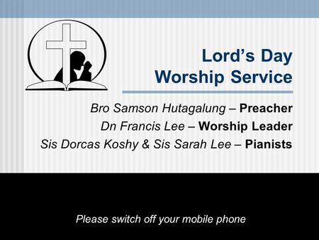 Lord’s Day Worship Service Bro Samson Hutagalung – Preacher Dn Francis Lee – Worship Leader Sis Dorcas Koshy & Sis Sarah Lee – Pianists Please switch off.