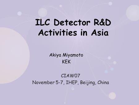 ILC Detector R&D Activities in Asia Akiya Miyamoto KEK CIAW07 November 5-7, IHEP, Beijing, China.