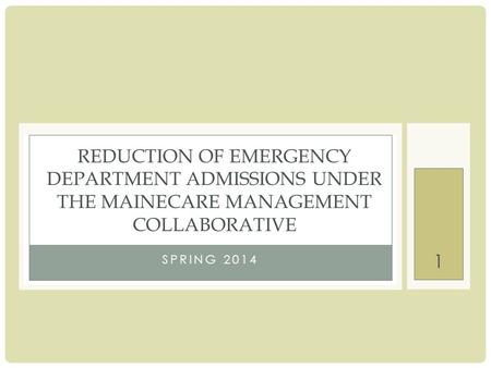 1 SPRING 2014 REDUCTION OF EMERGENCY DEPARTMENT ADMISSIONS UNDER THE MAINECARE MANAGEMENT COLLABORATIVE.
