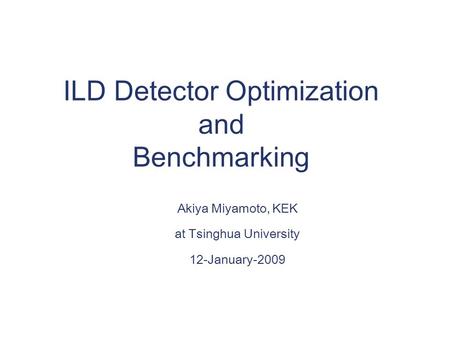 ILD Detector Optimization and Benchmarking Akiya Miyamoto, KEK at Tsinghua University 12-January-2009.