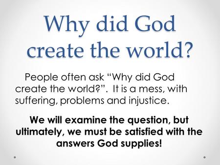 Why did God create the world? People often ask “Why did God create the world?”. It is a mess, with suffering, problems and injustice. We will examine the.