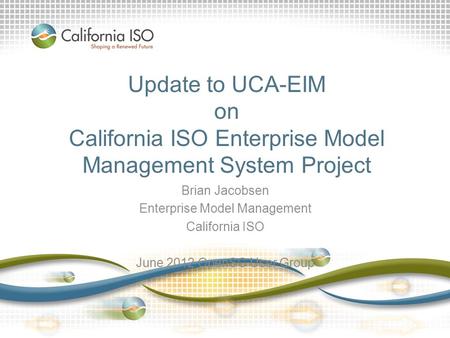 Update to UCA-EIM on California ISO Enterprise Model Management System Project Brian Jacobsen Enterprise Model Management California ISO June 2012 OpenSG.