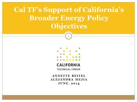 1 Cal TF’s Support of California’s Broader Energy Policy Objectives ANNETTE BEITEL ALEJANDRA MEJIA JUNE, 2014.