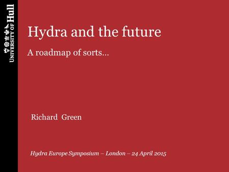 Hydra and the future A roadmap of sorts… Hydra Europe Symposium – London – 24 April 2015 Richard Green.