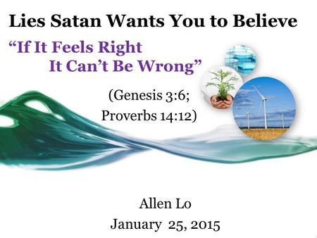 Lies Satan Wants You to Believe “If It Feels Right It Can’t Be Wrong” Allen Lo January 25, 2015 (Genesis 3:6; Proverbs 14:12)