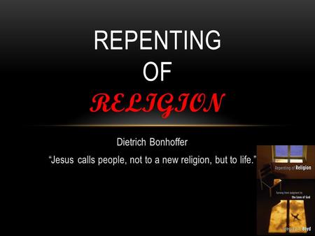 Dietrich Bonhoffer “Jesus calls people, not to a new religion, but to life.” REPENTING OF RELIGION.