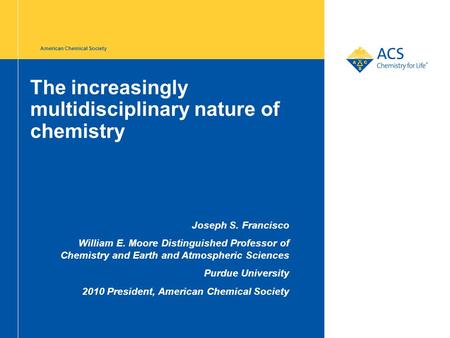 The increasingly multidisciplinary nature of chemistry Joseph S. Francisco William E. Moore Distinguished Professor of Chemistry and Earth and Atmospheric.
