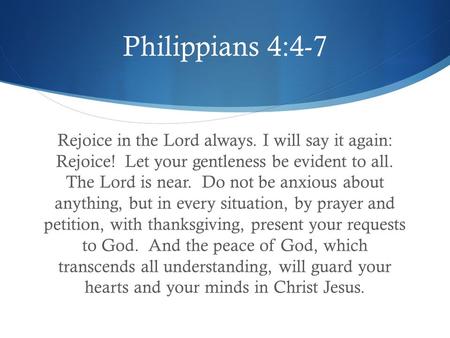 Philippians 4:4-7 Rejoice in the Lord always. I will say it again: Rejoice! Let your gentleness be evident to all. The Lord is near. Do not be anxious.