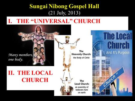 I.THE “UNIVERSAL” CHURCH II. THE LOCAL CHURCH Sungai Nibong Gospel Hall (21 July, 2013)