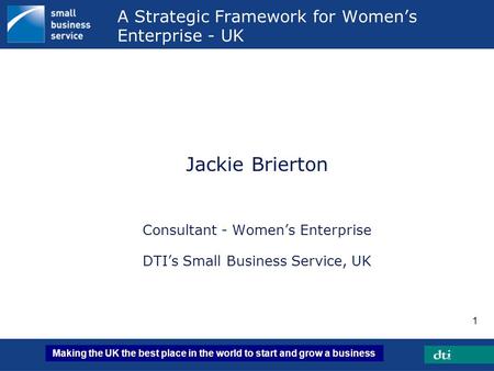 Making the UK the best place in the world to start and grow a business 1 A Strategic Framework for Women’s Enterprise - UK Jackie Brierton Consultant -