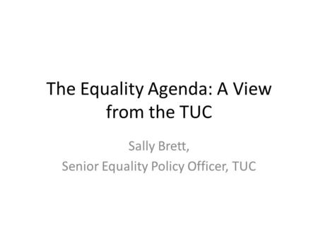 The Equality Agenda: A View from the TUC Sally Brett, Senior Equality Policy Officer, TUC.