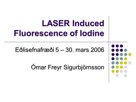 LASER Induced Fluorescence of Iodine Eðlisefnafræði 5 – 30. mars 2006 Ómar Freyr Sigurbjörnsson.