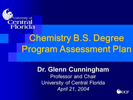 Chemistry B.S. Degree Program Assessment Plan Dr. Glenn Cunningham Professor and Chair University of Central Florida April 21, 2004.