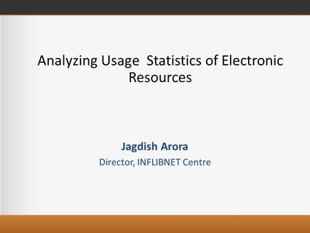 Analyzing Usage Statistics of Electronic Resources Jagdish Arora Director, INFLIBNET Centre.