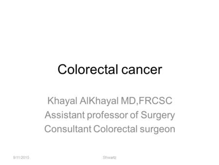 Colorectal cancer Khayal AlKhayal MD,FRCSC Assistant professor of Surgery Consultant Colorectal surgeon 9/11/2015Shwartz.