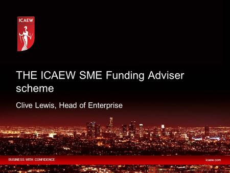 BUSINESS WITH CONFIDENCE icaew.com Clive Lewis, Head of Enterprise THE ICAEW SME Funding Adviser scheme.
