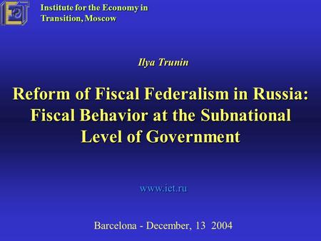 Reform of Fiscal Federalism in Russia: Fiscal Behavior at the Subnational Level of Government Barcelona - December, 13 2004 Ilya Trunin Institute for the.