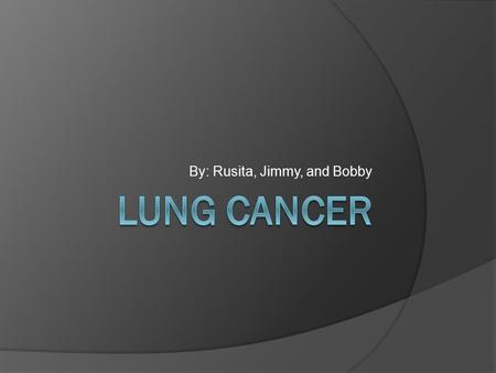 By: Rusita, Jimmy, and Bobby. History  Lung cancer is a disease characterized by uncontrolled cell growth in the tissue of the lung.  People who smoke.