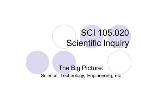 SCI 105.020 Scientific Inquiry The Big Picture: Science, Technology, Engineering, etc.