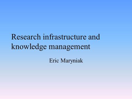 Research infrastructure and knowledge management Eric Maryniak.