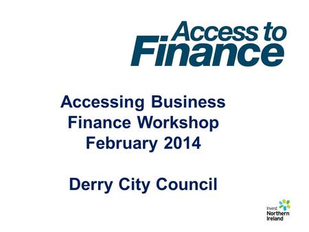 Accessing Business Finance Workshop February 2014 Derry City Council.