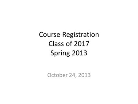 Course Registration Class of 2017 Spring 2013 October 24, 2013.