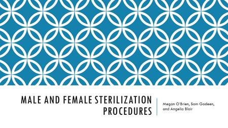 MALE AND FEMALE STERILIZATION PROCEDURES Megan O’Brien, Sam Godeen, and Angelia Blair.