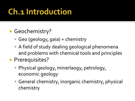 Geochemistry?  Geo (geology, gaia) + chemistry  A field of study dealing geological phenomena and problems with chemical tools and principles  Prerequisites?