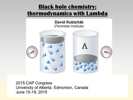 Black hole chemistry: thermodynamics with Lambda  David Kubizňák (Perimeter Institute) 2015 CAP Congress University of Alberta, Edmonton, Canada June.