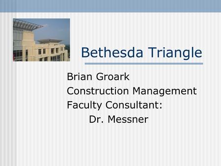 Bethesda Triangle Brian Groark Construction Management Faculty Consultant: Dr. Messner.