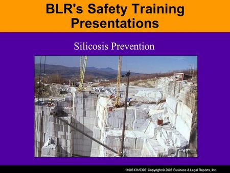 11006131/0306 Copyright © 2003 Business & Legal Reports, Inc. BLR's Safety Training Presentations Silicosis Prevention.