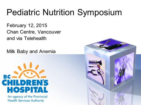 Pediatric Nutrition Symposium February 12, 2015 Chan Centre, Vancouver and via Telehealth Milk Baby and Anemia.