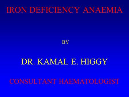 IRON DEFICIENCY ANAEMIA BY DR. KAMAL E. HIGGY CONSULTANT HAEMATOLOGIST.