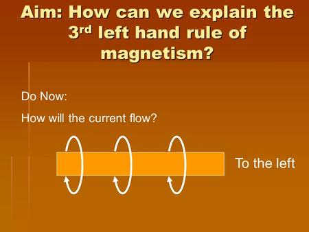 Aim: How can we explain the 3 rd left hand rule of magnetism? Do Now: How will the current flow? To the left.