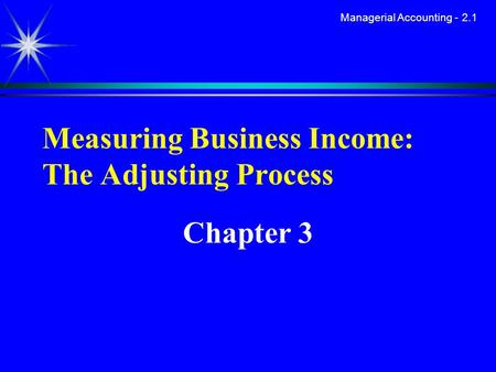 Managerial Accounting - 2.1 Measuring Business Income: The Adjusting Process Chapter 3.