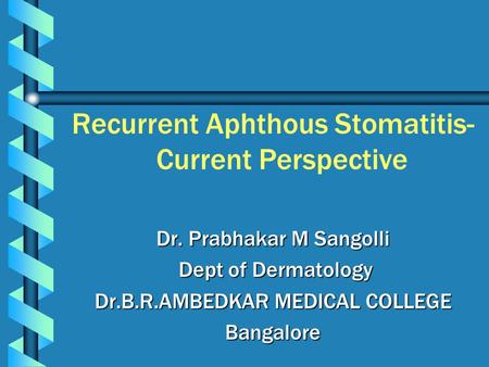 Recurrent Aphthous Stomatitis- Current Perspective Dr. Prabhakar M Sangolli Dept of Dermatology Dept of Dermatology Dr.B.R.AMBEDKAR MEDICAL COLLEGE Bangalore.