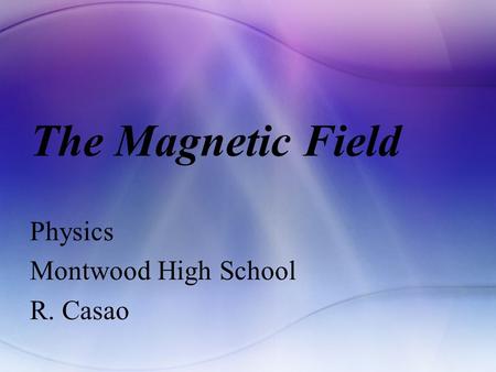 The Magnetic Field Physics Montwood High School R. Casao.