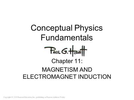 Copyright © 2008 Pearson Education, Inc., publishing as Pearson Addison-Wesley Conceptual Physics Fundamentals Chapter 11: MAGNETISM AND ELECTROMAGNET.