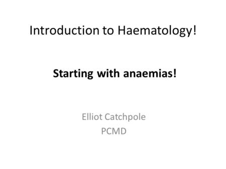 Introduction to Haematology! Elliot Catchpole PCMD Starting with anaemias!
