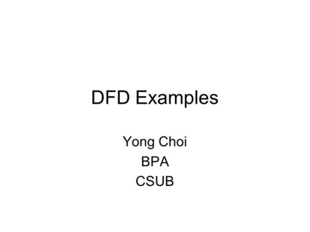 DFD Examples Yong Choi BPA CSUB. Creating Data Flow Diagrams Steps: 1.Create a list of activities 2.Construct Context Level DFD (identifies external entities.