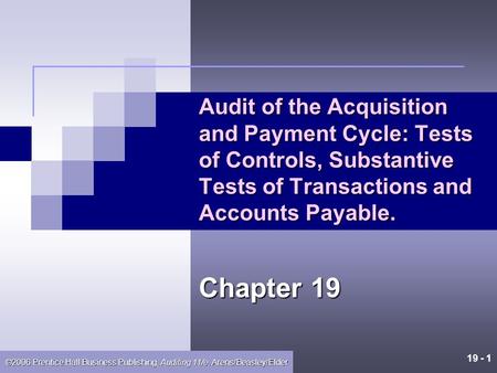 19 - 1 ©2006 Prentice Hall Business Publishing, Auditing 11/e, Arens/Beasley/Elder Audit of the Acquisition and Payment Cycle: Tests of Controls, Substantive.