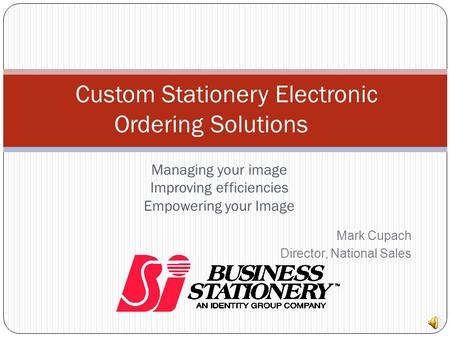 Managing your image Improving efficiencies Empowering your Image Custom Stationery Electronic Ordering Solutions Mark Cupach Director, National Sales.