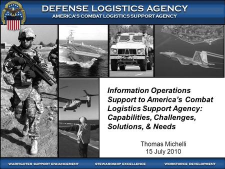 Information Operations Support to America’s Combat Logistics Support Agency: Capabilities, Challenges, Solutions, & Needs Thomas Michelli 15 July 2010.