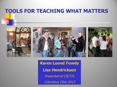 TOOLS FOR TEACHING WHAT MATTERS Karen Luond Fowdy Lisa Hendrickson Presented at CSCTFL Columbus, Ohio 2013.