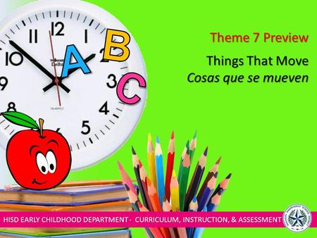 HISD EARLY CHILDHOOD DEPARTMENT ∙ CURRICULUM, INSTRUCTION, & ASSESSMENT Things That Move Cosas que se mueven Theme 7 Preview.