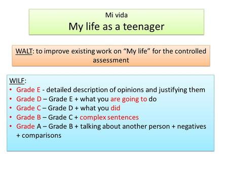 Mi vida My life as a teenager Mi vida My life as a teenager WALT: to improve existing work on “My life” for the controlled assessment WILF: Grade E - detailed.