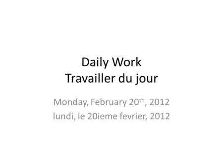 Daily Work Travailler du jour Monday, February 20 th, 2012 lundi, le 20ieme fevrier, 2012.