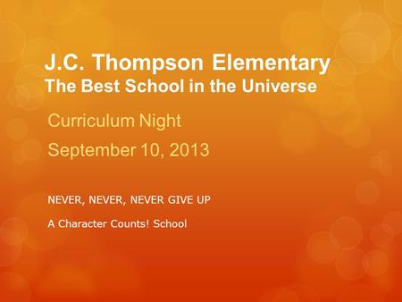 J.C. Thompson Elementary The Best School in the Universe Curriculum Night September 10, 2013 NEVER, NEVER, NEVER GIVE UP A Character Counts! School.