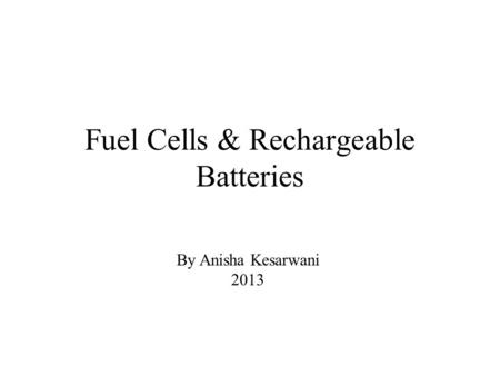 Fuel Cells & Rechargeable Batteries By Anisha Kesarwani 2013.